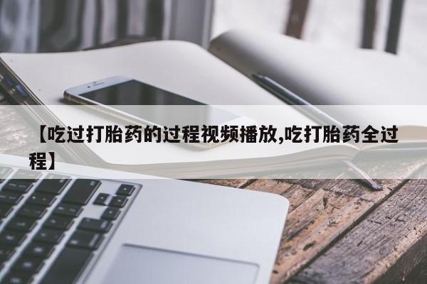 堕胎药货到付款【吃过打胎药的过程视频播放,吃打胎药全过程】