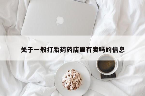 堕胎药货到付款关于一般打胎药药店里有卖吗的信息