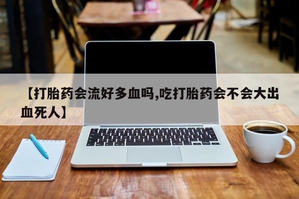 堕胎药货到付款【打胎药会流好多血吗,吃打胎药会不会大出血死人】