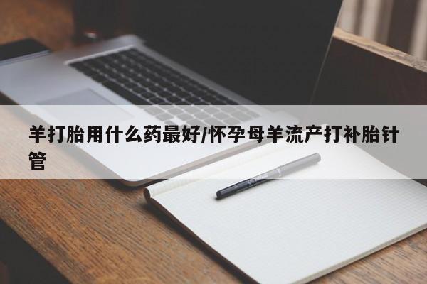 堕胎药货到付款羊打胎用什么药最好/怀孕母羊流产打补胎针管