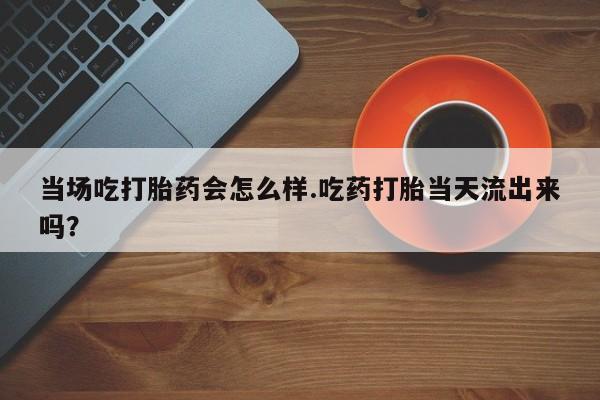 堕胎药货到付款当场吃打胎药会怎么样.吃药打胎当天流出来吗？