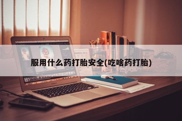 堕胎药货到付款服用什么药打胎安全(吃啥药打胎)