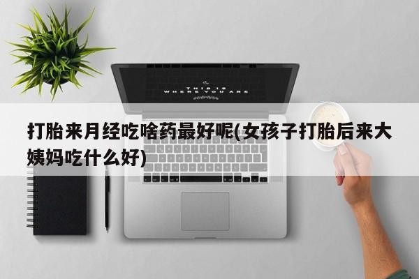 堕胎药货到付款打胎来月经吃啥药最好呢(女孩子打胎后来大姨妈吃什么好)