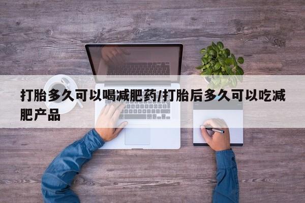 堕胎药货到付款打胎多久可以喝减肥药/打胎后多久可以吃减肥产品