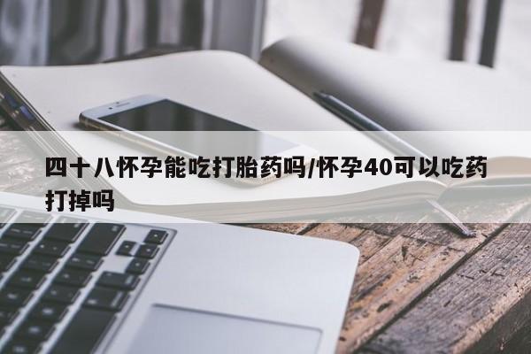 堕胎药货到付款四十八怀孕能吃打胎药吗/怀孕40可以吃药打掉吗