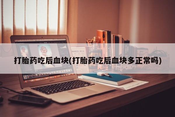 堕胎药货到付款打胎药吃后血块(打胎药吃后血块多正常吗)