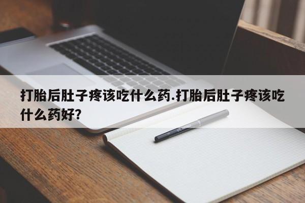 堕胎药货到付款打胎后肚子疼该吃什么药.打胎后肚子疼该吃什么药好？