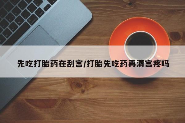 堕胎药货到付款先吃打胎药在刮宫/打胎先吃药再清宫疼吗