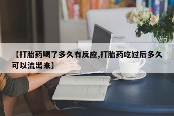 堕胎药货到付款【打胎药喝了多久有反应,打胎药吃过后多久可以流出来】