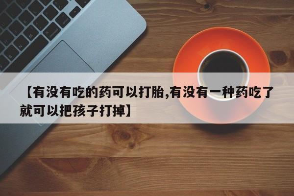 堕胎药货到付款【有没有吃的药可以打胎,有没有一种药吃了就可以把孩子打掉】