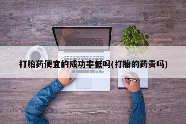 堕胎药货到付款打胎药便宜的成功率低吗(打胎的药贵吗)