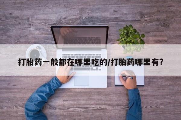 堕胎药货到付款打胎药一般都在哪里吃的/打胎药哪里有?