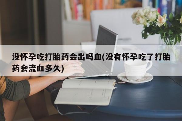 堕胎药货到付款没怀孕吃打胎药会出吗血(没有怀孕吃了打胎药会流血多久)