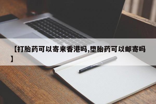 堕胎药货到付款【打胎药可以寄来香港吗,堕胎药可以邮寄吗】