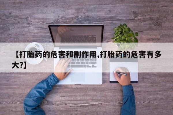堕胎药货到付款【打胎药的危害和副作用,打胎药的危害有多大?】