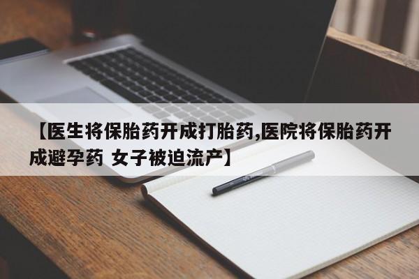 堕胎药货到付款【医生将保胎药开成打胎药,医院将保胎药开成避孕药 女子被迫流产】