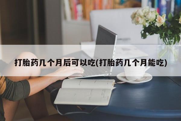 堕胎药货到付款打胎药几个月后可以吃(打胎药几个月能吃)