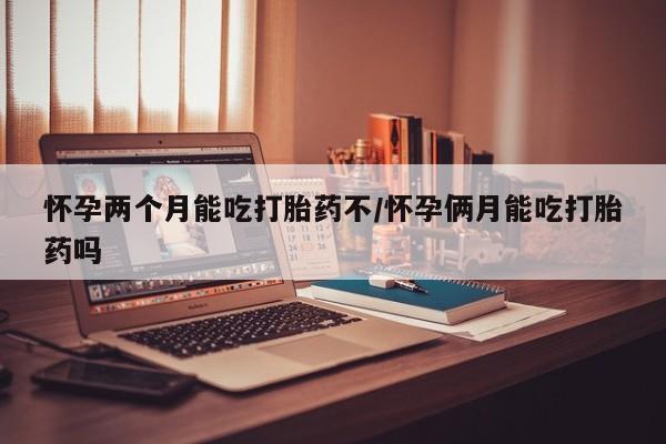 堕胎药货到付款怀孕两个月能吃打胎药不/怀孕俩月能吃打胎药吗