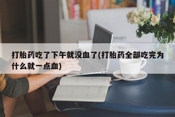 堕胎药货到付款打胎药吃了下午就没血了(打胎药全部吃完为什么就一点血)