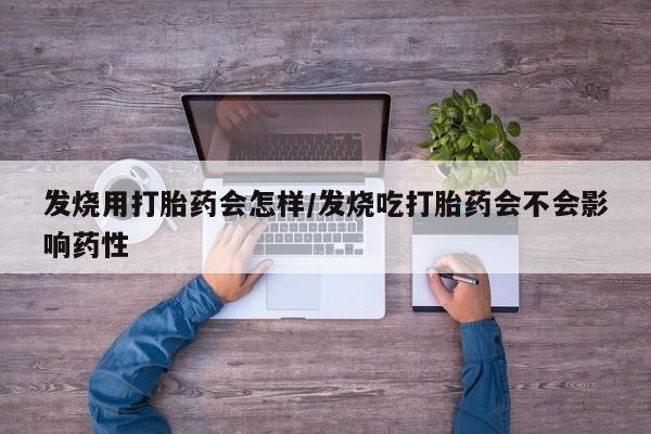 堕胎药货到付款发烧用打胎药会怎样/发烧吃打胎药会不会影响药性