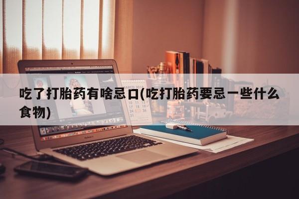 堕胎药货到付款吃了打胎药有啥忌口(吃打胎药要忌一些什么食物)