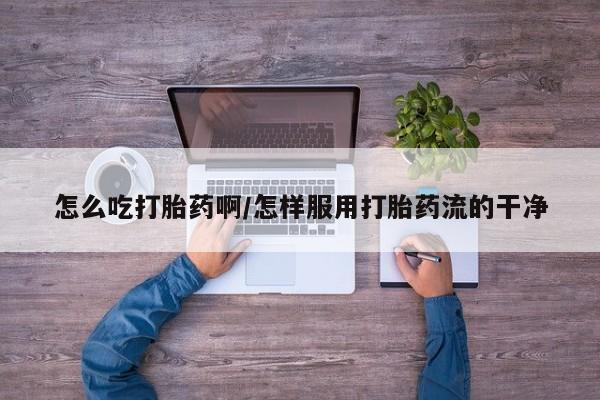 堕胎药货到付款怎么吃打胎药啊/怎样服用打胎药流的干净