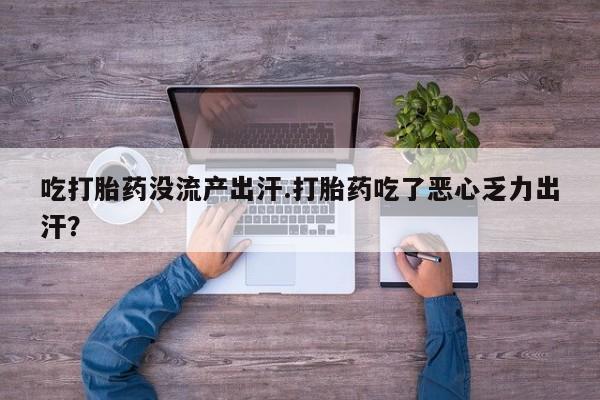 堕胎药货到付款吃打胎药没流产出汗.打胎药吃了恶心乏力出汗？