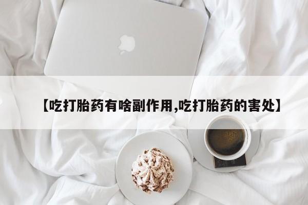 堕胎药货到付款【吃打胎药有啥副作用,吃打胎药的害处】