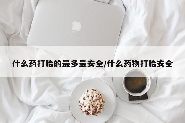 堕胎药货到付款什么药打胎的最多最安全/什么药物打胎安全