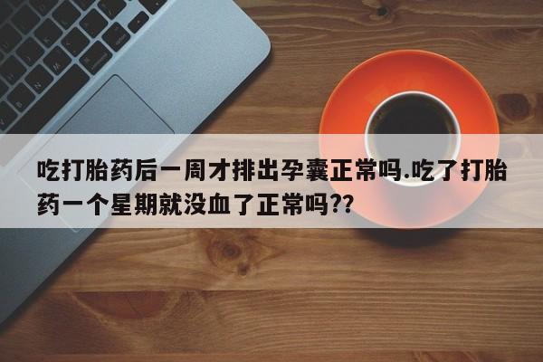 堕胎药货到付款吃打胎药后一周才排出孕囊正常吗.吃了打胎药一个星期就没血了正常吗?？