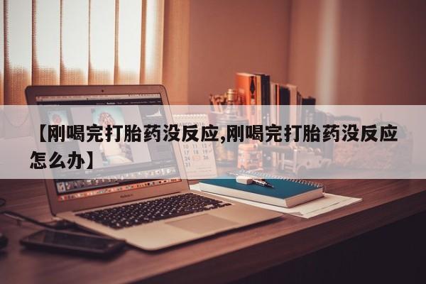 堕胎药货到付款【刚喝完打胎药没反应,刚喝完打胎药没反应怎么办】