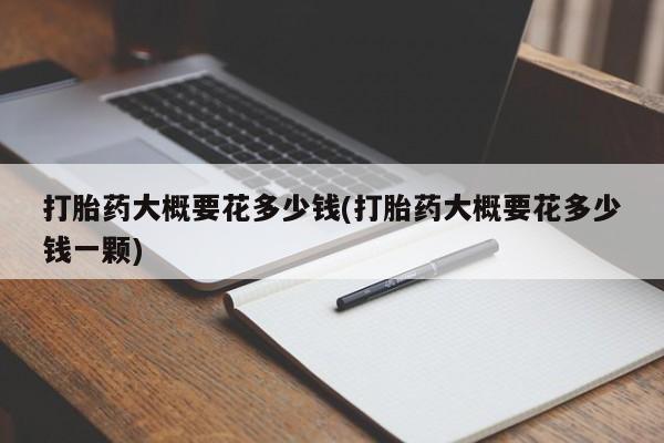堕胎药货到付款打胎药大概要花多少钱(打胎药大概要花多少钱一颗)