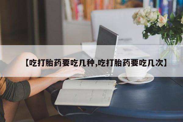 堕胎药货到付款【吃打胎药要吃几种,吃打胎药要吃几次】