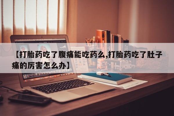 堕胎药货到付款【打胎药吃了腹痛能吃药么,打胎药吃了肚子痛的厉害怎么办】