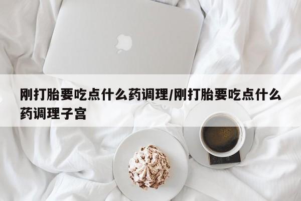 堕胎药货到付款刚打胎要吃点什么药调理/刚打胎要吃点什么药调理子宫