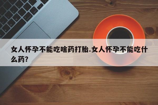 堕胎药货到付款女人怀孕不能吃啥药打胎.女人怀孕不能吃什么药？