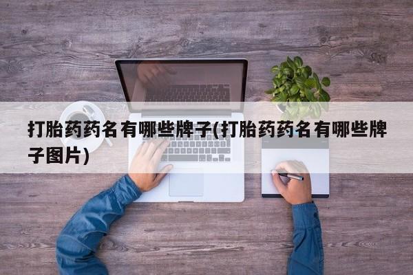 堕胎药货到付款打胎药药名有哪些牌子(打胎药药名有哪些牌子图片)