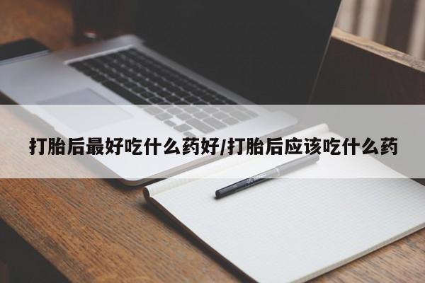 堕胎药货到付款打胎后最好吃什么药好/打胎后应该吃什么药