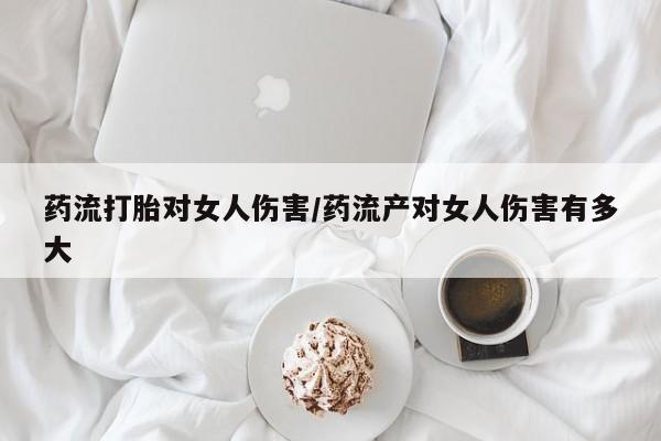 堕胎药货到付款药流打胎对女人伤害/药流产对女人伤害有多大