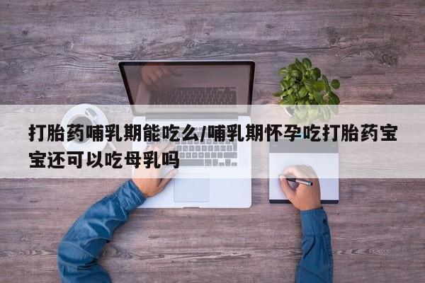 堕胎药货到付款打胎药哺乳期能吃么/哺乳期怀孕吃打胎药宝宝还可以吃母乳吗