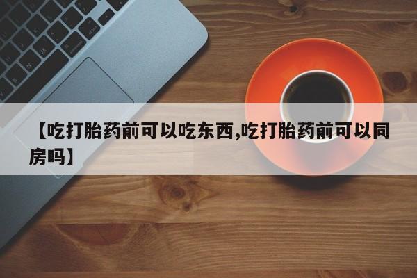 堕胎药货到付款【吃打胎药前可以吃东西,吃打胎药前可以同房吗】