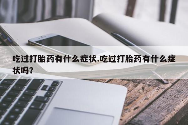 堕胎药货到付款吃过打胎药有什么症状.吃过打胎药有什么症状吗？