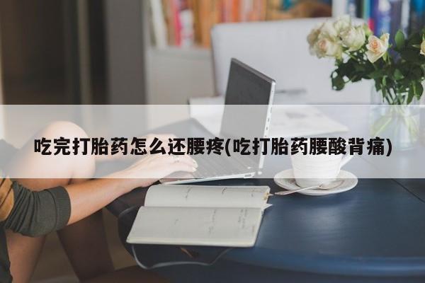 堕胎药货到付款吃完打胎药怎么还腰疼(吃打胎药腰酸背痛)