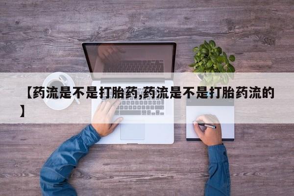 堕胎药货到付款【药流是不是打胎药,药流是不是打胎药流的】