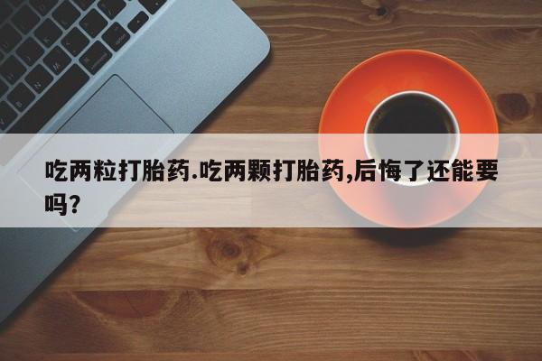 堕胎药货到付款吃两粒打胎药.吃两颗打胎药,后悔了还能要吗？