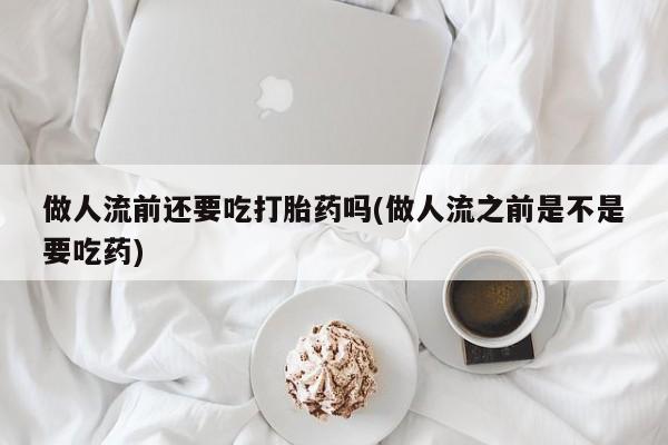 堕胎药货到付款做人流前还要吃打胎药吗(做人流之前是不是要吃药)