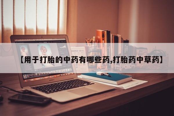 堕胎药货到付款【用于打胎的中药有哪些药,打胎药中草药】
