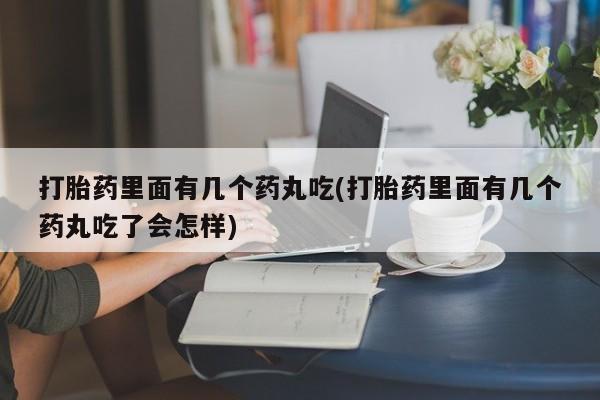 堕胎药货到付款打胎药里面有几个药丸吃(打胎药里面有几个药丸吃了会怎样)