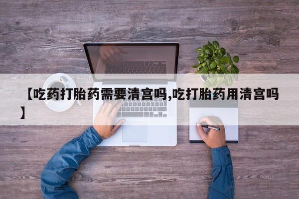 堕胎药货到付款【吃药打胎药需要清宫吗,吃打胎药用清宫吗】