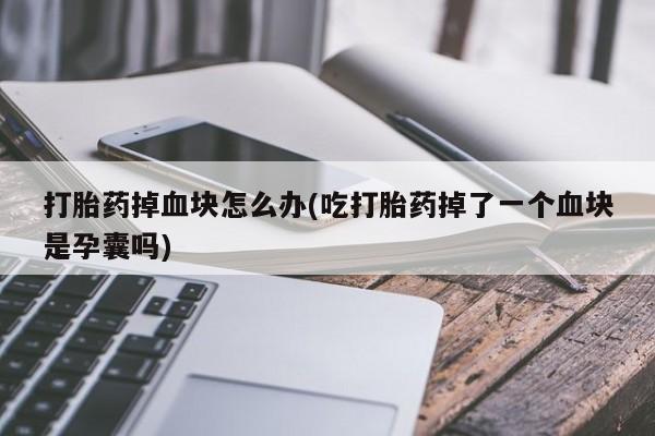 堕胎药货到付款打胎药掉血块怎么办(吃打胎药掉了一个血块是孕囊吗)